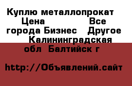 Куплю металлопрокат › Цена ­ 800 000 - Все города Бизнес » Другое   . Калининградская обл.,Балтийск г.